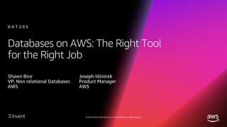 © 2018, Amazon Web Services, Inc. or its affiliates. All rights reserved.
Databases on AWS: The Right Tool
for the Right Job
Shawn Bice
VP, Non relational Databases
AWS
D A T 2 0 5
Joseph Idziorek
Product Manager
AWS
 