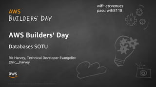 © 2018, Amazon Web Services, Inc. or its Affiliates. All rights reserved.
Ric Harvey, Technical Developer Evangelist
@ric__harvey
AWS Builders’ Day
Databases SOTU
wifi: etcvenues
pass: wifi8118
 