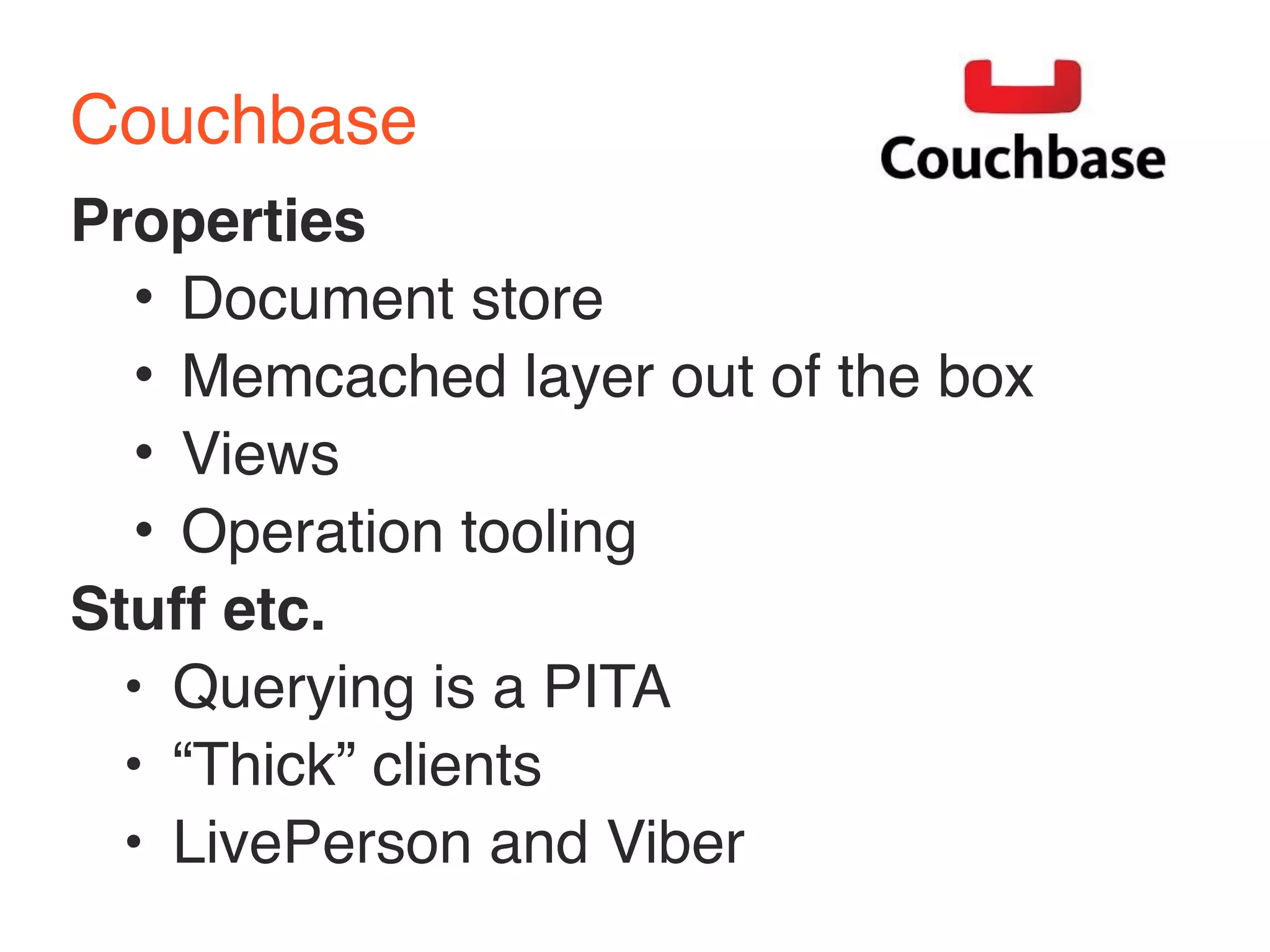 Couchbase 
Properties 
• Document store 
• Memcached layer out of the box 
• Views 
• Operation tooling 
Stuff etc. 
• Querying is a PITA 
• “Thick” clients 
• LivePerson and Viber 
 
