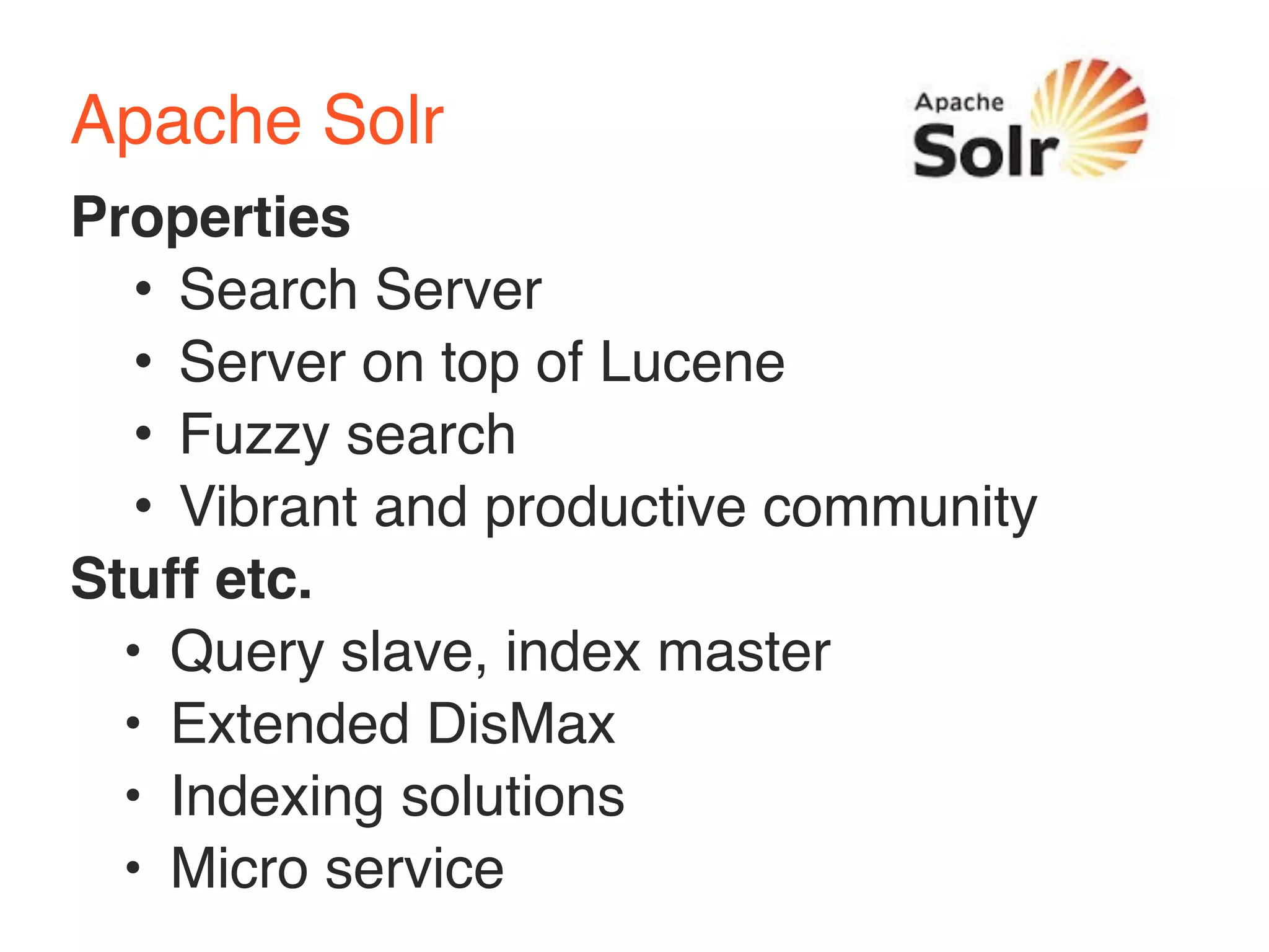 Apache Solr 
Properties 
• Search Server 
• Server on top of Lucene 
• Fuzzy search 
• Vibrant and productive community 
Stuff etc. 
• Query slave, index master 
• Extended DisMax 
• Indexing solutions 
• Micro service 
 