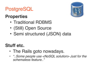 PostgreSQL 
Properties 
• Traditional RDBMS 
• (Still) Open Source 
• Semi structured (JSON) data 
Stuff etc. 
• The Rails goto nowadays. 
• “..Some people use <NoSQL solution> Just for the 
schemaless feature..” 
 
