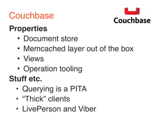 Couchbase 
Properties 
• Document store 
• Memcached layer out of the box 
• Views 
• Operation tooling 
Stuff etc. 
• Querying is a PITA 
• “Thick” clients 
• LivePerson and Viber 
 