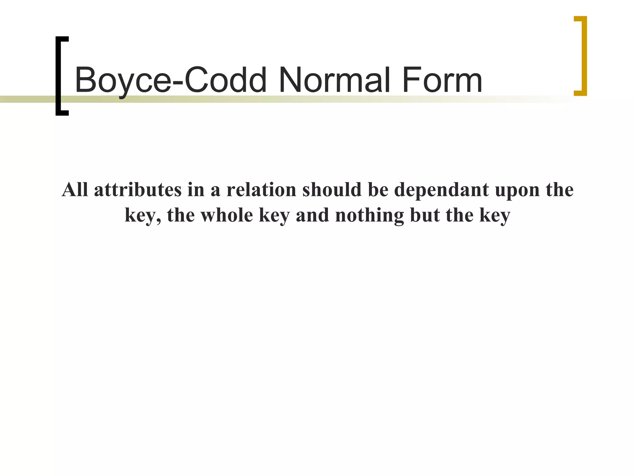Boyce-Codd Normal Form All attributes in a relation should be dependant upon the key, the whole key and nothing but the key 