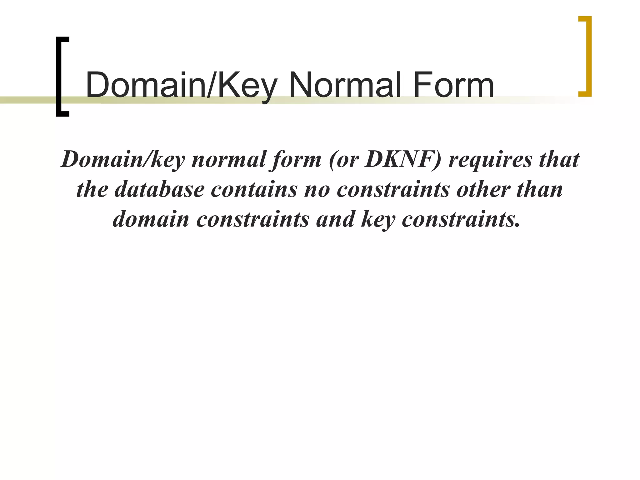 Domain/Key Normal  Form Domain/key normal form (or DKNF) requires that the database contains no constraints other than domain constraints and key constraints.  