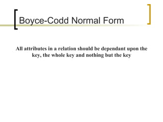 Boyce-Codd Normal Form All attributes in a relation should be dependant upon the key, the whole key and nothing but the key 