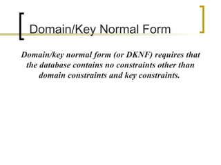 Domain/Key Normal  Form Domain/key normal form (or DKNF) requires that the database contains no constraints other than domain constraints and key constraints.  