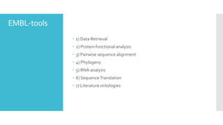 EMBL-tools
 1) Data Retrieval
 2) Protein functional analysis
 3) Pairwise sequence alignment
 4) Phylogeny
 5) RNA analysis
 6) SequenceTranslation
 7) Literature ontologies
 