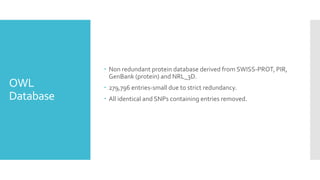 OWL
Database
 Non redundant protein database derived from SWISS-PROT, PIR,
GenBank (protein) and NRL_3D.
 279,796 entries-small due to strict redundancy.
 All identical and SNPs containing entries removed.
 