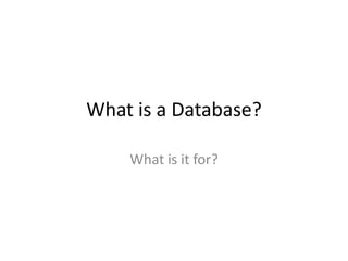 What is a Database?
What is it for?
 