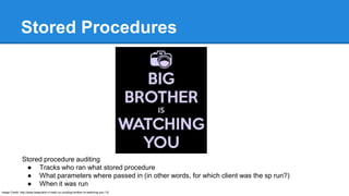 Stored Procedures
Stored procedure auditing
● Tracks who ran what stored procedure
● What parameters where passed in (in other words, for which client was the sp run?)
● When it was run
Image Credit: http://www.keepcalm-o-matic.co.uk/p/big-brother-is-watching-you-13/
 