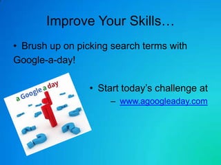 Improve Your Skills…
• Brush up on picking search terms with
Google-a-day!

                 • Start today’s challenge at
                     – www.agoogleaday.com
 