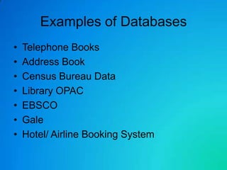 Examples of Databases
•   Telephone Books
•   Address Book
•   Census Bureau Data
•   Library OPAC
•   EBSCO
•   Gale
•   Hotel/ Airline Booking System
 