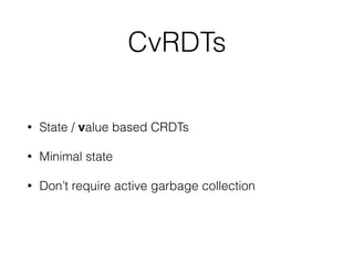 CvRDTs
• State / value based CRDTs
• Minimal state
• Don’t require active garbage collection
 