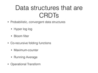 Data structures that are
CRDTs
• Probabilistic, convergent data structures
• Hyper log log
• Bloom ﬁlter
• Co-recursive folding functions
• Maximum-counter
• Running Average
• Operational Transform
 