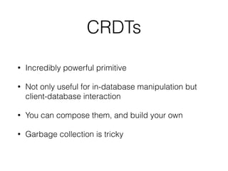 CRDTs
• Incredibly powerful primitive
• Not only useful for in-database manipulation but
client-database interaction
• You can compose them, and build your own
• Garbage collection is tricky
 