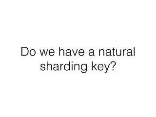 Do we have a natural
sharding key?
 