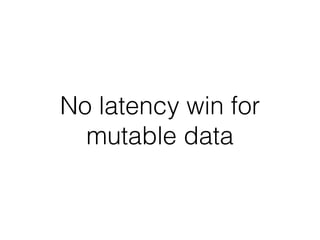 No latency win for
mutable data
 