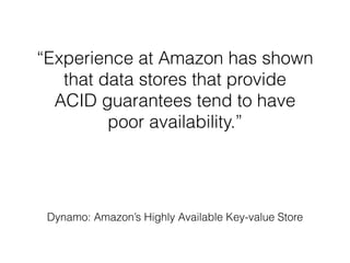 “Experience at Amazon has shown
that data stores that provide
ACID guarantees tend to have
poor availability.”
Dynamo: Amazon’s Highly Available Key-value Store
 