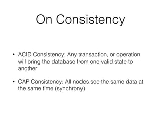On Consistency
• ACID Consistency: Any transaction, or operation
will bring the database from one valid state to
another
• CAP Consistency: All nodes see the same data at
the same time (synchrony)
 