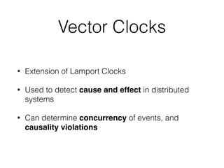 Vector Clocks
• Extension of Lamport Clocks
• Used to detect cause and effect in distributed
systems
• Can determine concurrency of events, and
causality violations
 