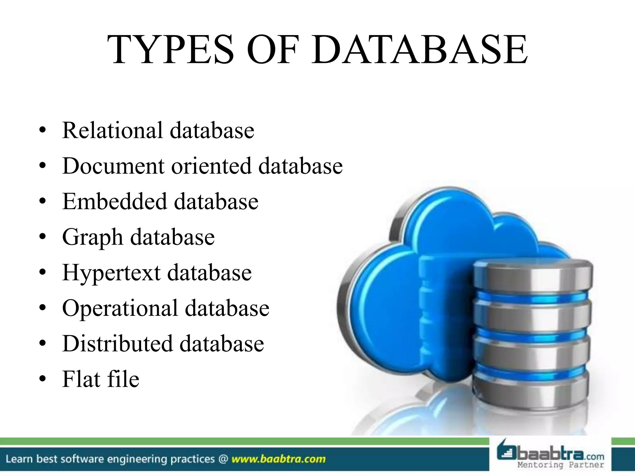 TYPES OF DATABASE
• Relational database
• Document oriented database
• Embedded database
• Graph database
• Hypertext database
• Operational database
• Distributed database
• Flat file
 