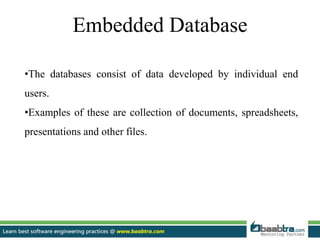 Embedded Database
•The databases consist of data developed by individual end
users.
•Examples of these are collection of documents, spreadsheets,
presentations and other files.
 