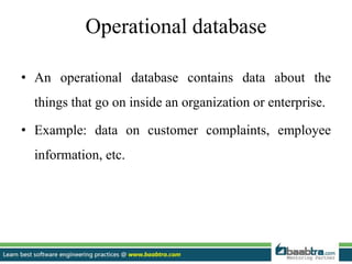 Operational database
• An operational database contains data about the
things that go on inside an organization or enterprise.
• Example: data on customer complaints, employee
information, etc.
 