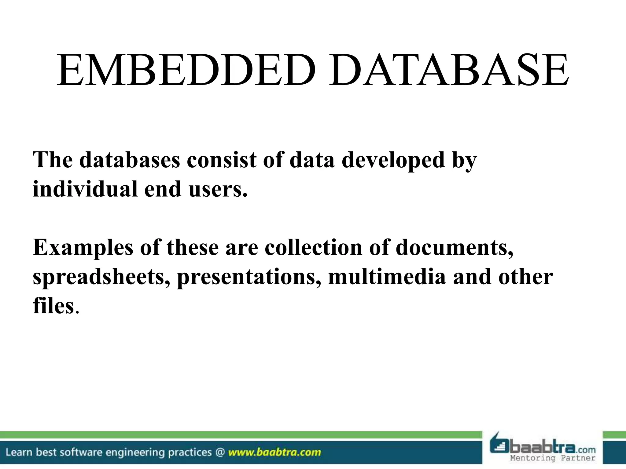 EMBEDDED DATABASE The databases consist of data developed by individual end users. Examples of these are collection of documents, spreadsheets, presentations, multimedia and other files. 