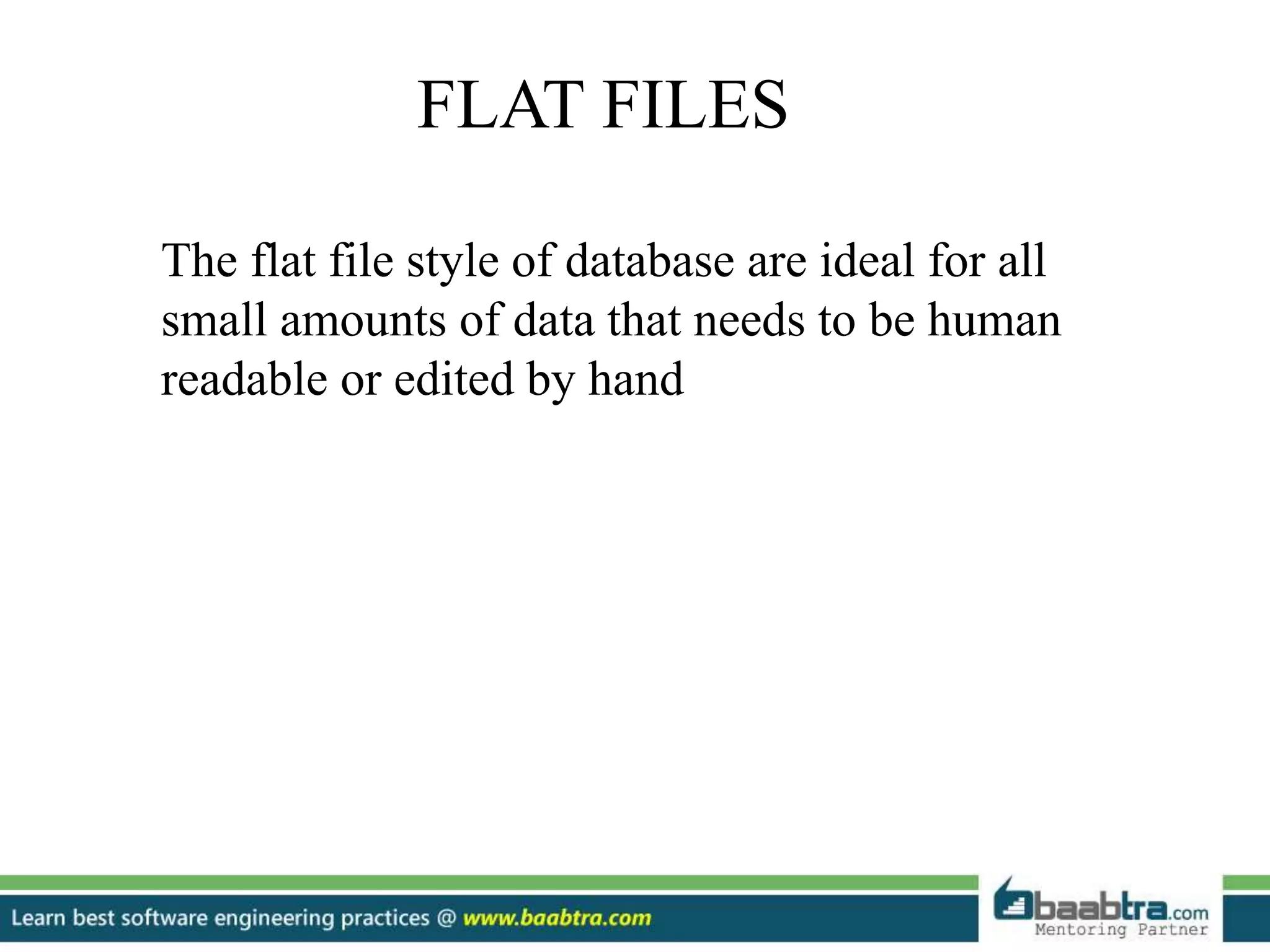 FLAT FILES The flat file style of database are ideal for all small amounts of data that needs to be human readable or edited by hand 
