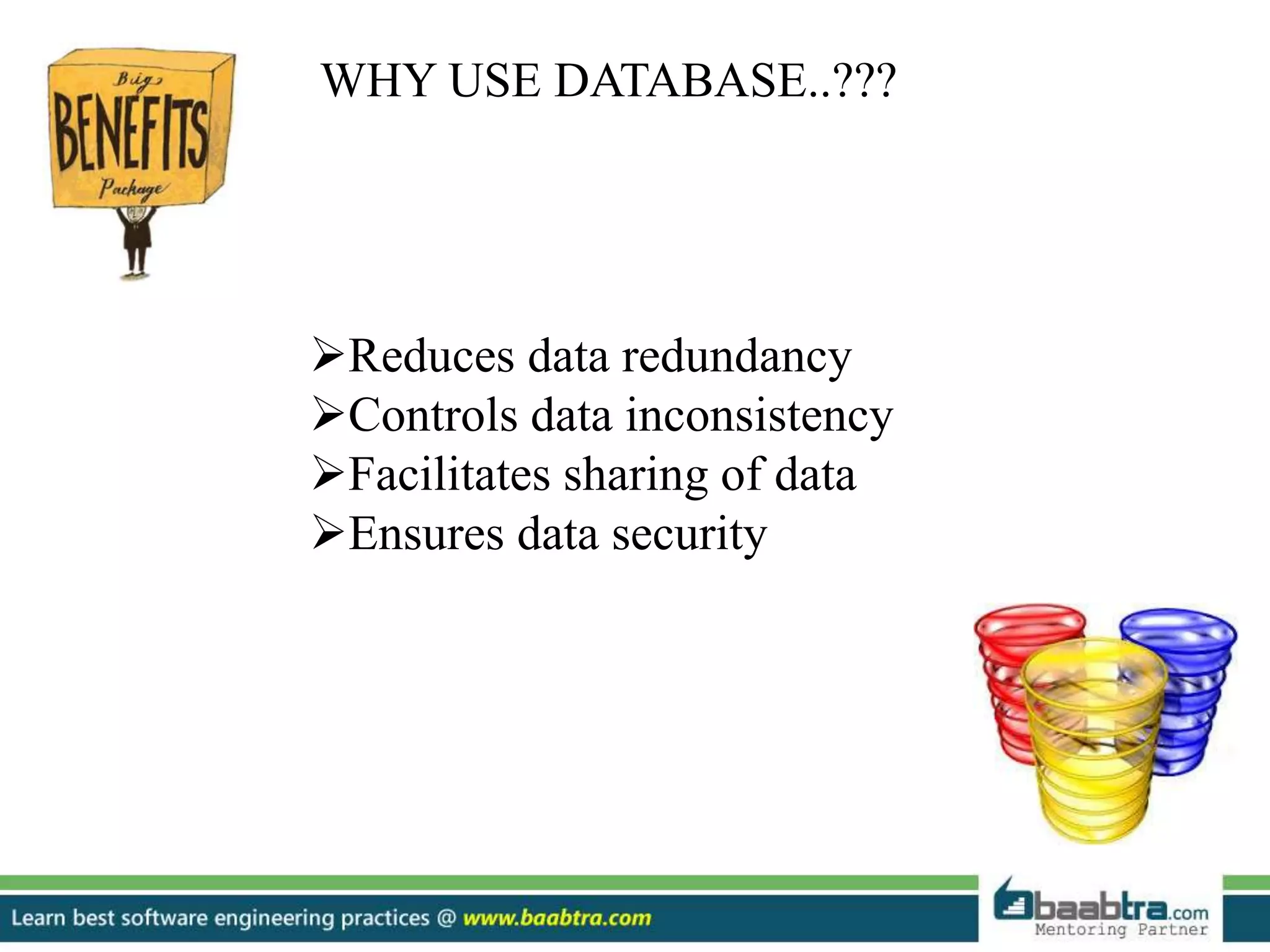WHY USE DATABASE..??? Reduces data redundancy Controls data inconsistency Facilitates sharing of data Ensures data security 