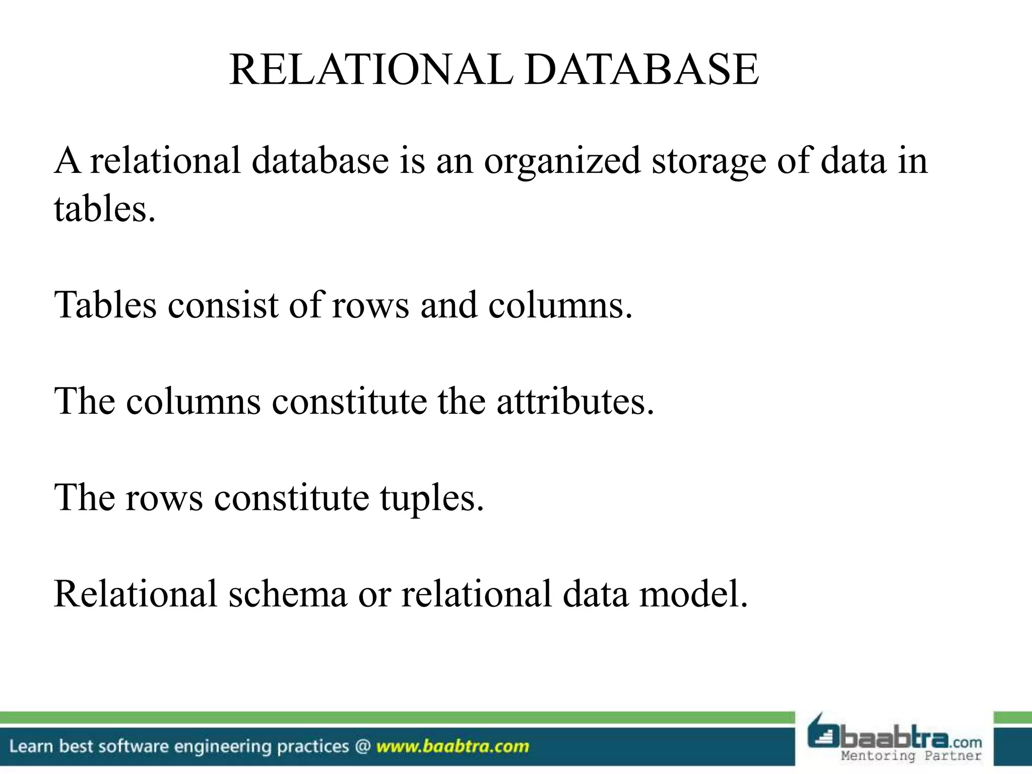 RELATIONAL DATABASE A relational database is an organized storage of data in tables. Tables consist of rows and columns. The columns constitute the attributes. The rows constitute tuples. Relational schema or relational data model. 