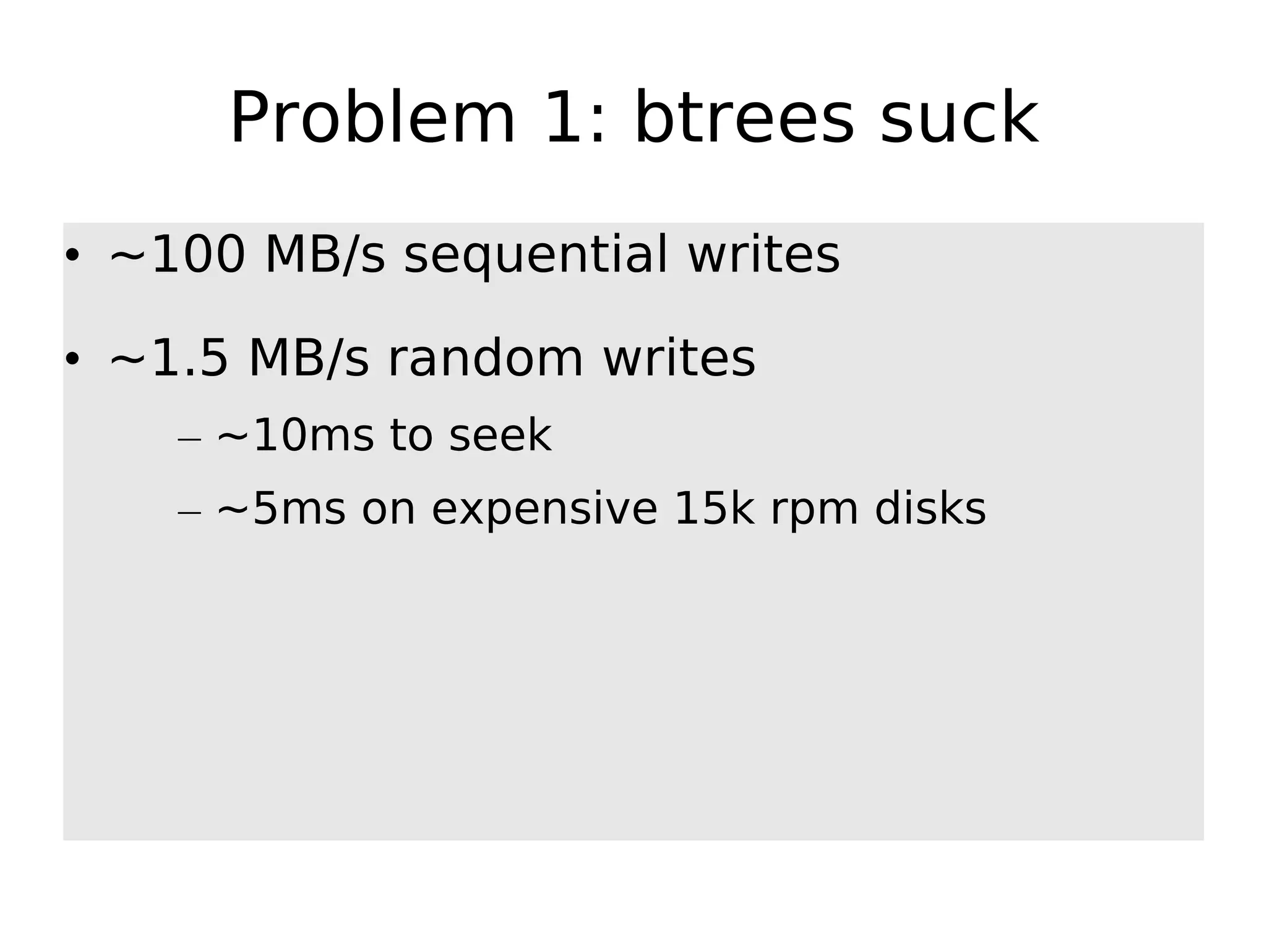 Problem 1: btrees suck • ~100 MB/s sequential writes • ~1.5 MB/s random writes – ~10ms to seek – ~5ms on expensive 15k rpm disks 