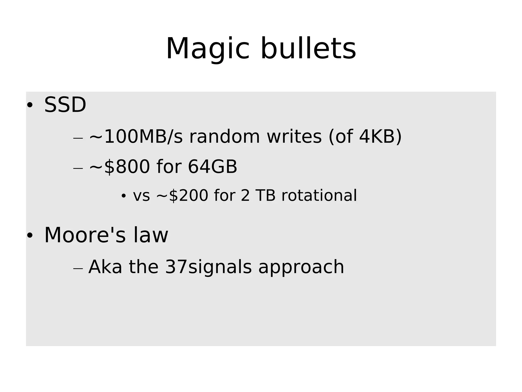 Magic bullets • SSD – ~100MB/s random writes (of 4KB) – ~$800 for 64GB • vs ~$200 for 2 TB rotational • Moore's law – Aka the 37signals approach 