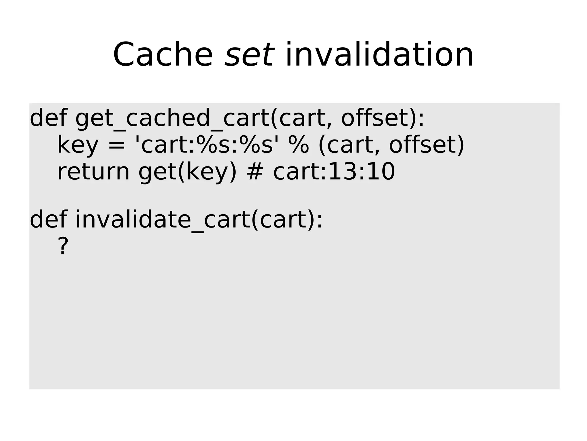 Cache set invalidation def get_cached_cart(cart, offset): key = 'cart:%s:%s' % (cart, offset) return get(key) # cart:13:10 def invalidate_cart(cart): ? 