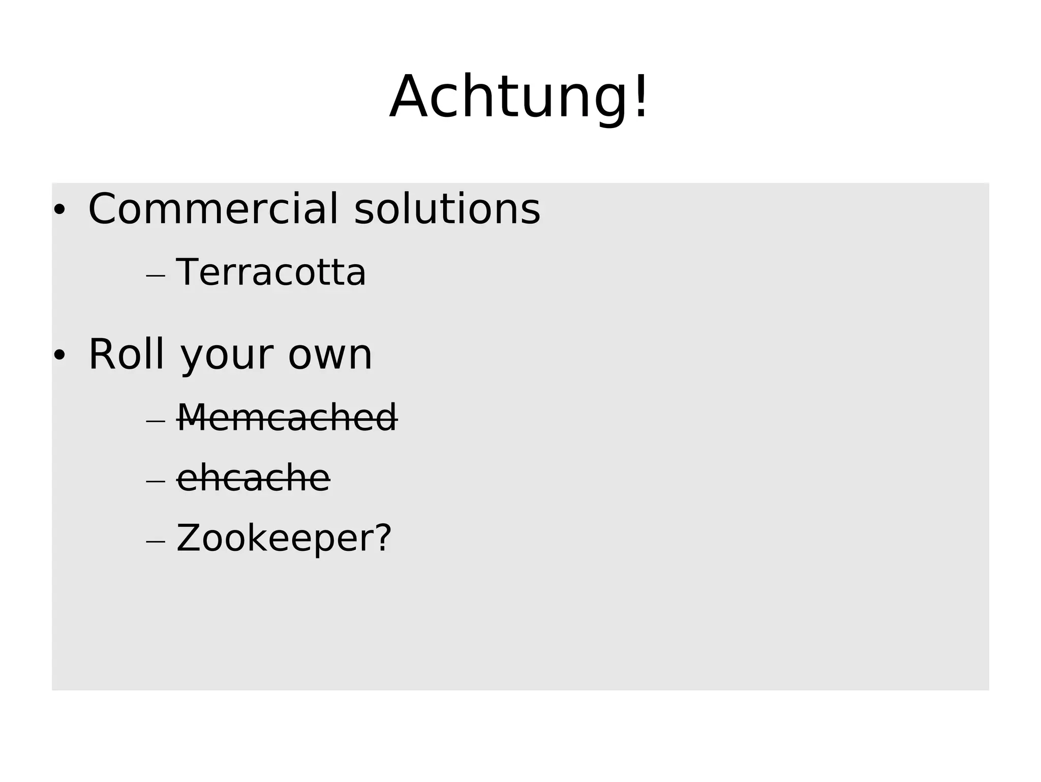 Achtung! • Commercial solutions – Terracotta • Roll your own – Memcached – ehcache – Zookeeper? 
