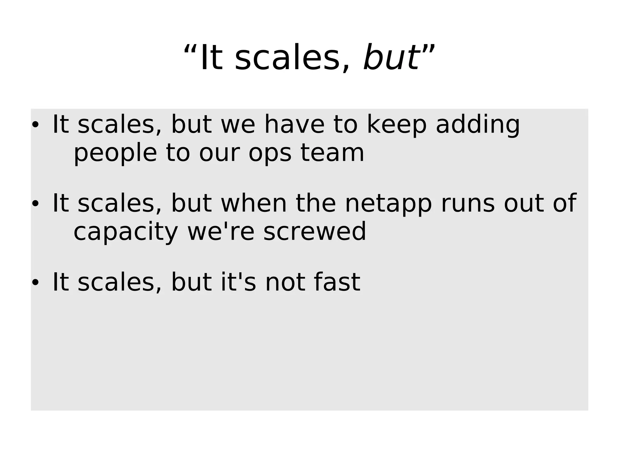 “It scales, but” • It scales, but we have to keep adding people to our ops team • It scales, but when the netapp runs out of capacity we're screwed • It scales, but it's not fast 