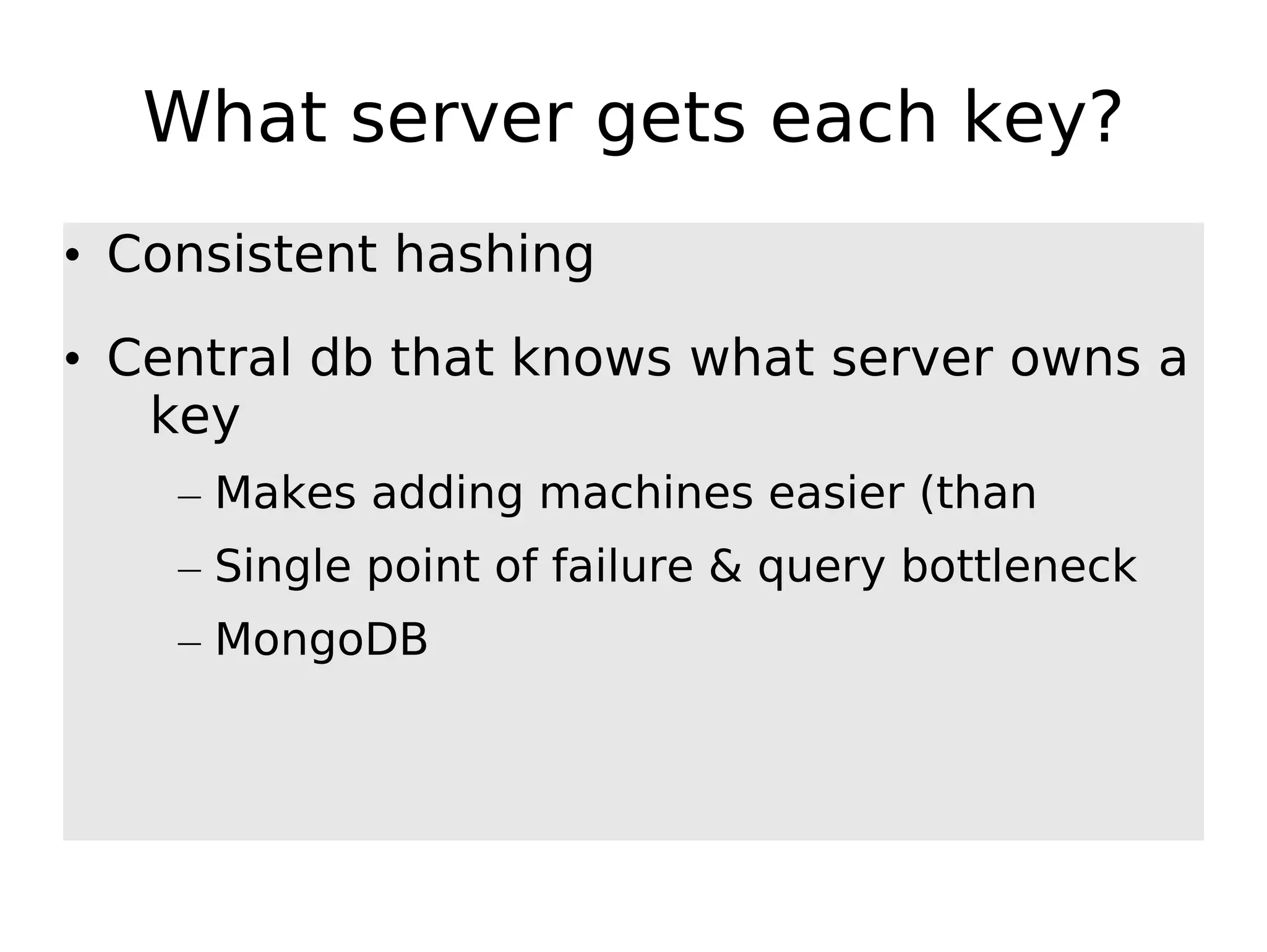 What server gets each key? • Consistent hashing • Central db that knows what server owns a key – Makes adding machines easier (than – Single point of failure & query bottleneck – MongoDB 
