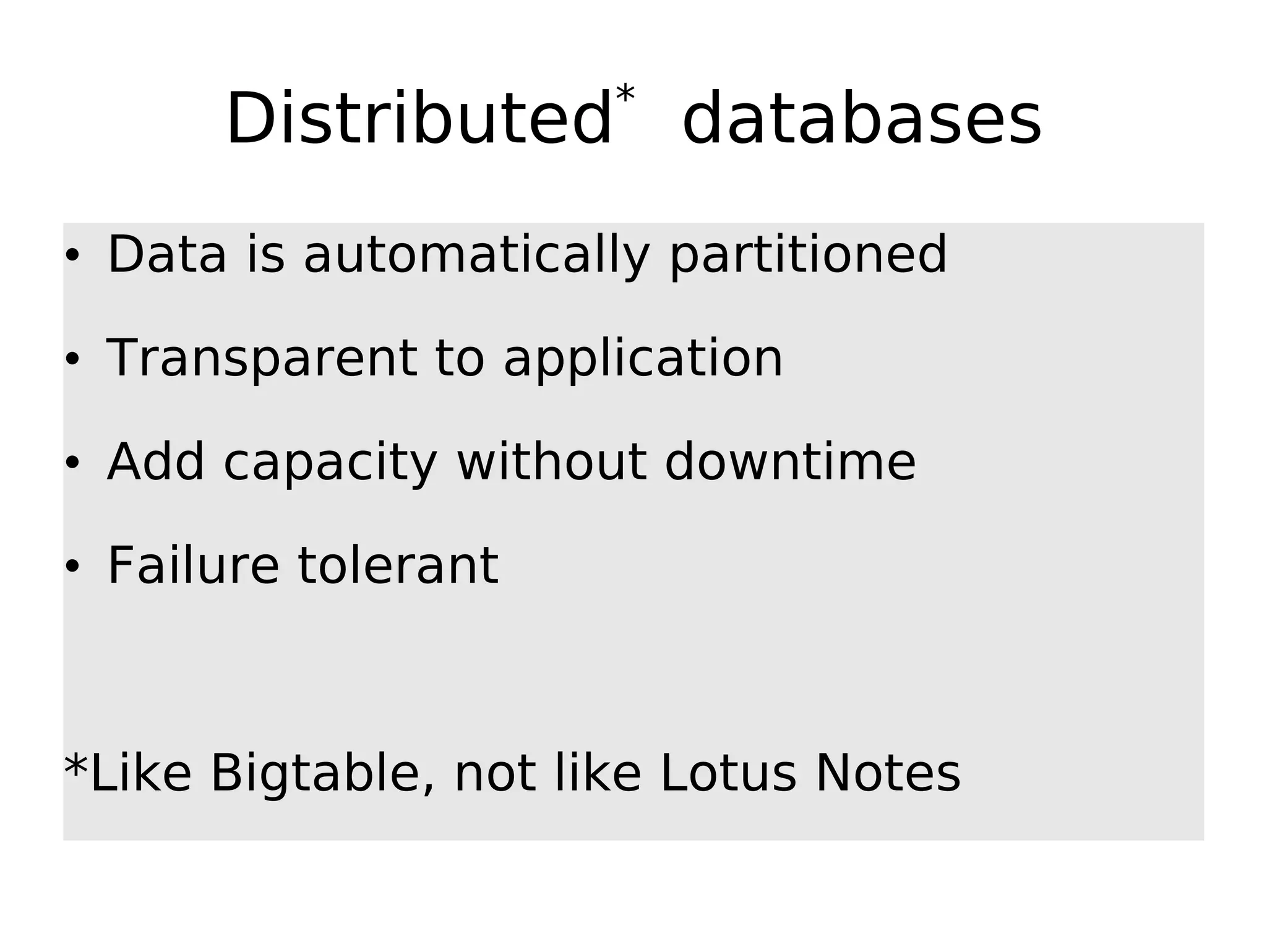 * Distributed databases • Data is automatically partitioned • Transparent to application • Add capacity without downtime • Failure tolerant *Like Bigtable, not like Lotus Notes 