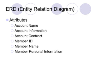 ERD (Entity Relation Diagram)
Attributes
 Account Name
 Account Information
 Account Contract
 Member ID
 Member Name
 Member Personal Information
 