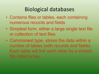 Biological databases
• Contains files or tables, each containing
numerous records and fields
• Simplest form, either a lar...