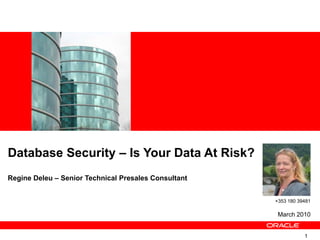 Database Security – Is Your Data At Risk? RegineDeleu – Senior Technical Presales Consultant +353 180 39481 March 2010 