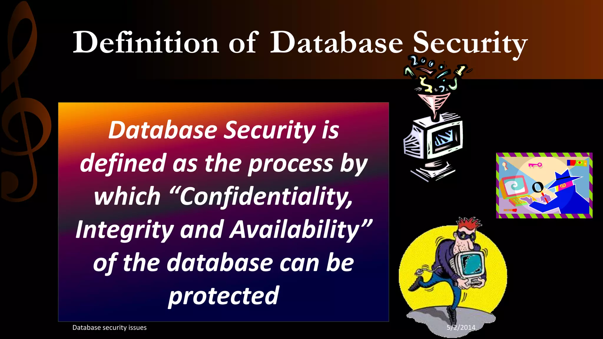 Definition of Database Security
Database Security is
defined as the process by
which “Confidentiality,
Integrity and Availability”
of the database can be
protected
5/2/2014Database security issues
 