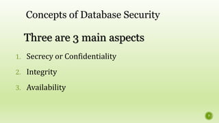 Three are 3 main aspects
1. Secrecy or Confidentiality
2. Integrity
3. Availability
Concepts of Database Security
7
 