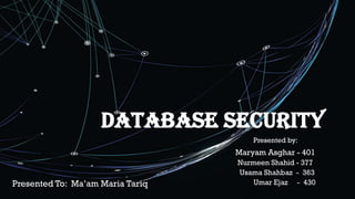 DATABASE SECURITY
Presented by:
Maryam Asghar - 401
Nurmeen Shahid - 377
Usama Shahbaz - 363
Umar Ejaz - 430
Presented To: Ma’am Maria Tariq
 