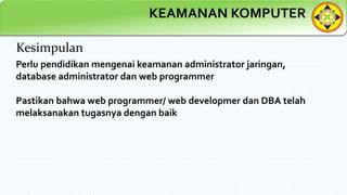 KEAMANAN KOMPUTER
Kesimpulan
Perlu pendidikan mengenai keamanan administrator jaringan,
database administrator dan web programmer
Pastikan bahwa web programmer/ web developmer dan DBA telah
melaksanakan tugasnya dengan baik
 