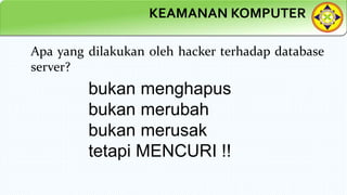KEAMANAN KOMPUTER
Apa yang dilakukan oleh hacker terhadap database
server?
bukan menghapus
bukan merubah
bukan merusak
tetapi MENCURI !!
 