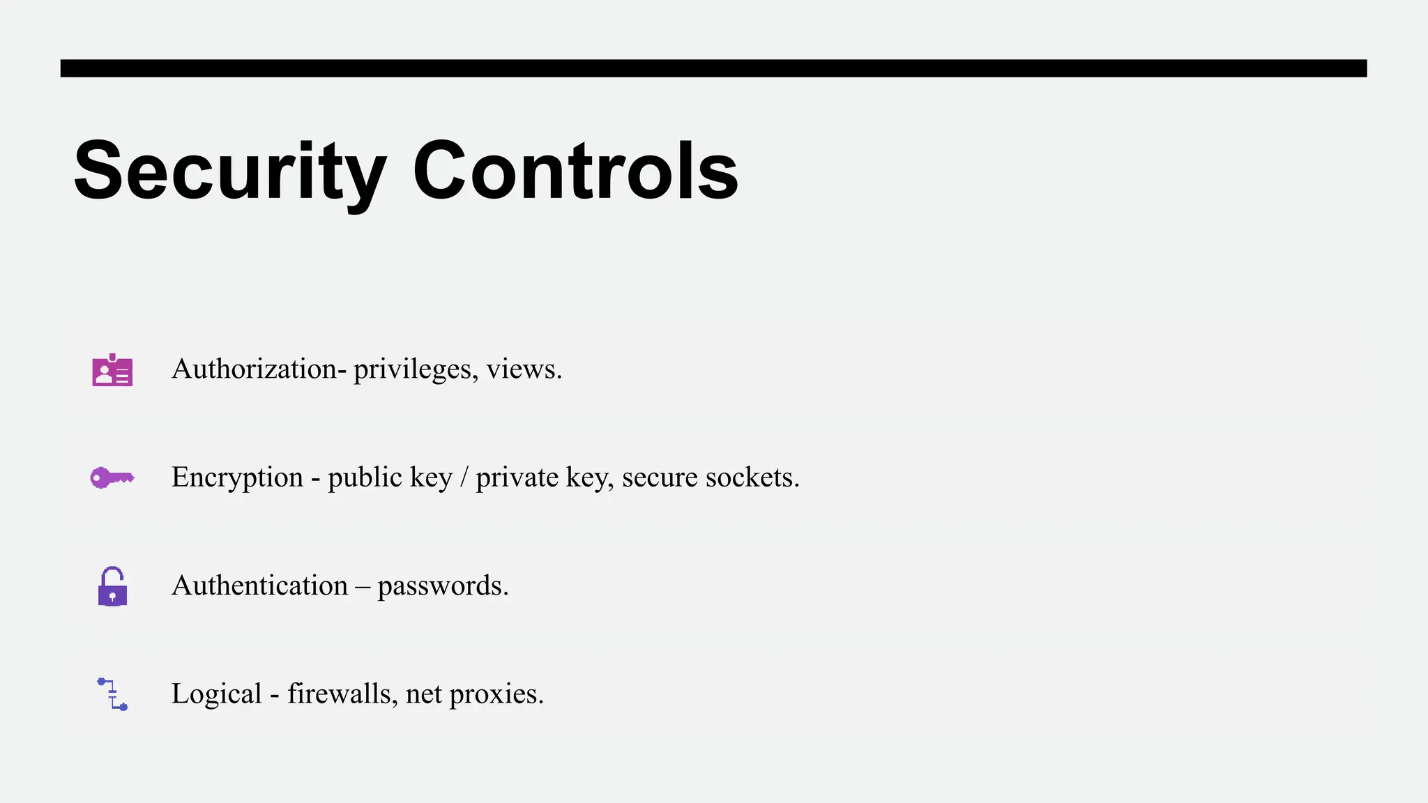 Security Controls
Authorization- privileges, views.
Encryption - public key / private key, secure sockets.
Authentication – passwords.
Logical - firewalls, net proxies.
 