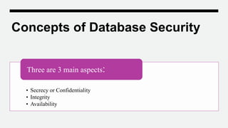 Concepts of Database Security
• Secrecy or Confidentiality
• Integrity
• Availability
Three are 3 main aspects:
 