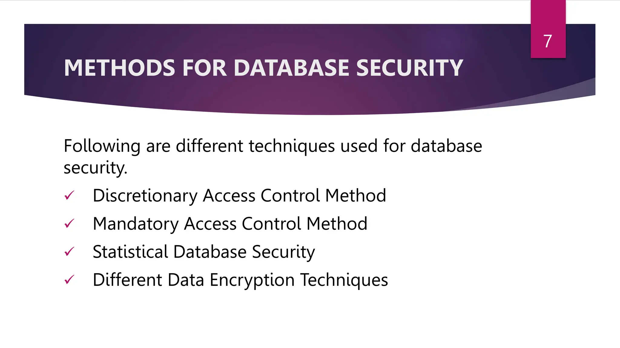 METHODS FOR DATABASE SECURITY
Following are different techniques used for database
security.
 Discretionary Access Control Method
 Mandatory Access Control Method
 Statistical Database Security
 Different Data Encryption Techniques
7
 