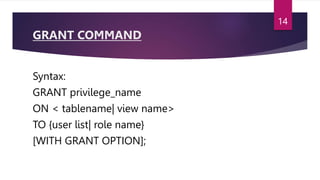 GRANT COMMAND
Syntax:
GRANT privilege_name
ON < tablename| view name>
TO {user list| role name}
[WITH GRANT OPTION];
14
 